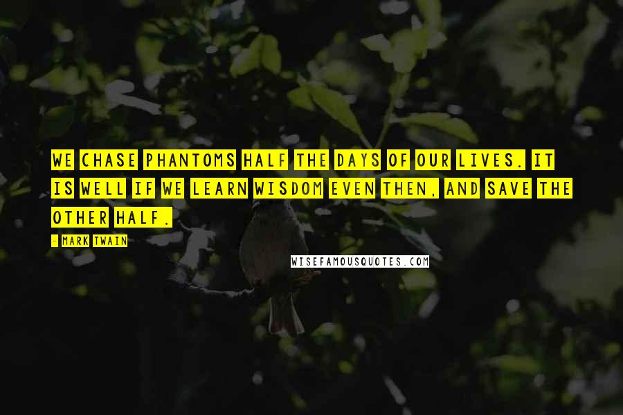 Mark Twain Quotes: We chase phantoms half the days of our lives. It is well if we learn wisdom even then, and save the other half.