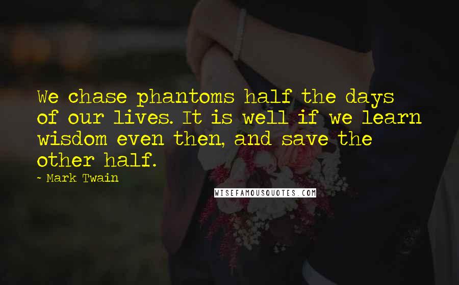 Mark Twain Quotes: We chase phantoms half the days of our lives. It is well if we learn wisdom even then, and save the other half.