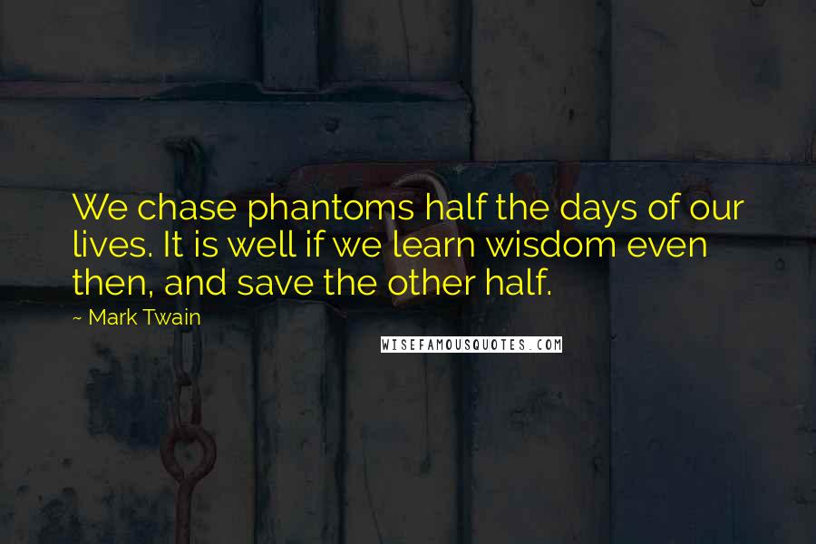 Mark Twain Quotes: We chase phantoms half the days of our lives. It is well if we learn wisdom even then, and save the other half.