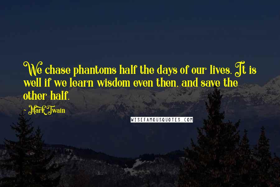 Mark Twain Quotes: We chase phantoms half the days of our lives. It is well if we learn wisdom even then, and save the other half.