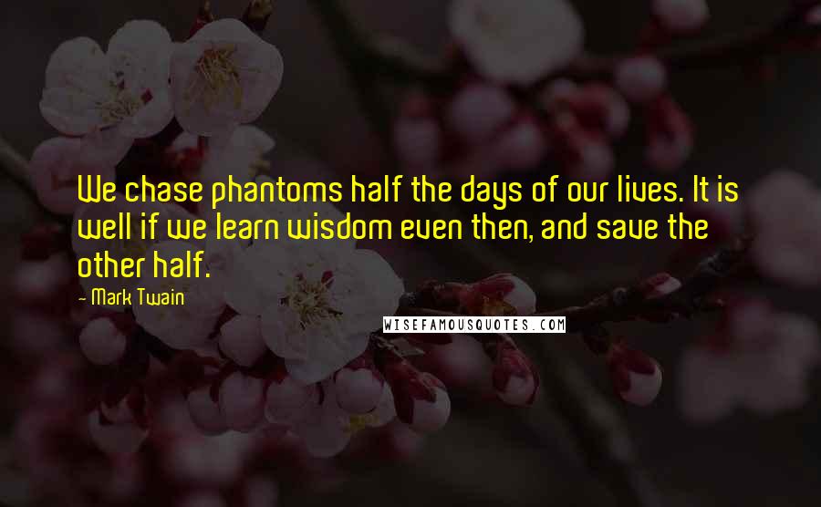 Mark Twain Quotes: We chase phantoms half the days of our lives. It is well if we learn wisdom even then, and save the other half.