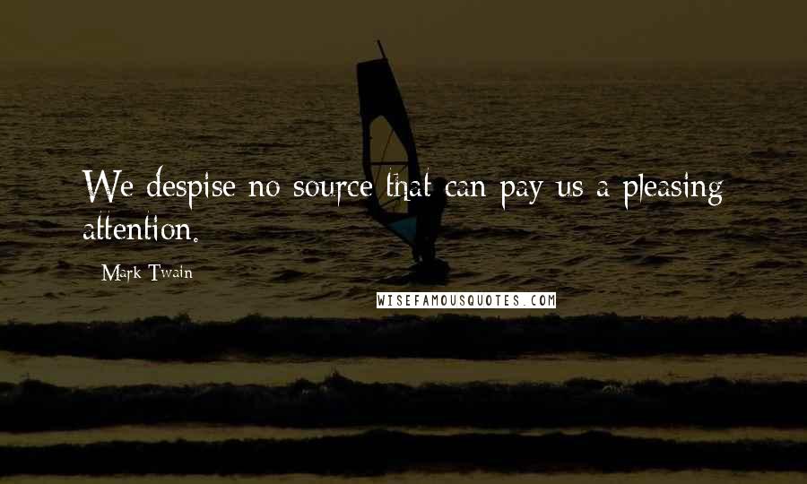 Mark Twain Quotes: We despise no source that can pay us a pleasing attention.