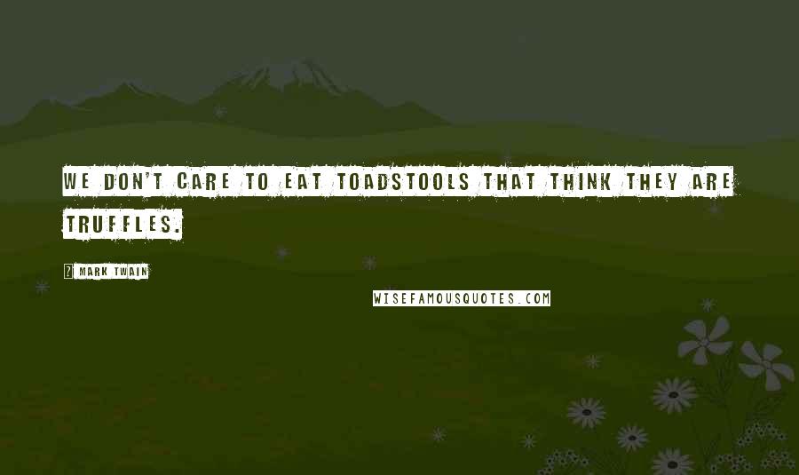 Mark Twain Quotes: We don't care to eat toadstools that think they are truffles.