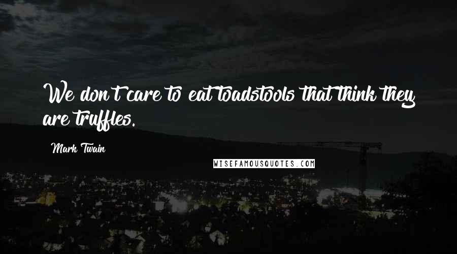 Mark Twain Quotes: We don't care to eat toadstools that think they are truffles.