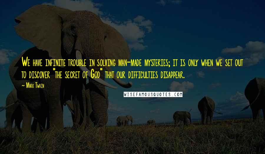 Mark Twain Quotes: We have infinite trouble in solving man-made mysteries; it is only when we set out to discover "the secret of God" that our difficulties disappear.