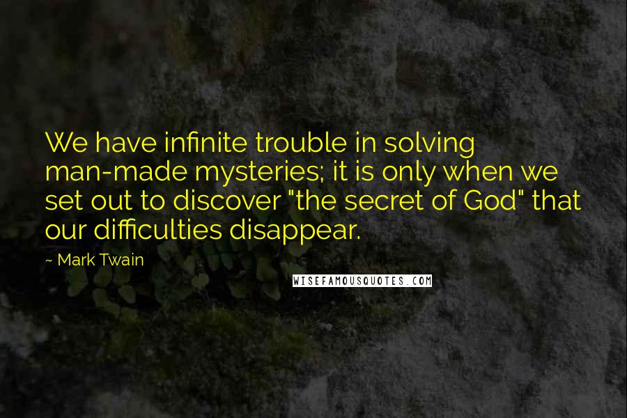 Mark Twain Quotes: We have infinite trouble in solving man-made mysteries; it is only when we set out to discover "the secret of God" that our difficulties disappear.