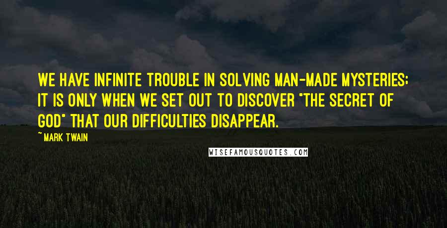 Mark Twain Quotes: We have infinite trouble in solving man-made mysteries; it is only when we set out to discover "the secret of God" that our difficulties disappear.