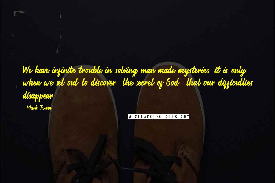 Mark Twain Quotes: We have infinite trouble in solving man-made mysteries; it is only when we set out to discover "the secret of God" that our difficulties disappear.