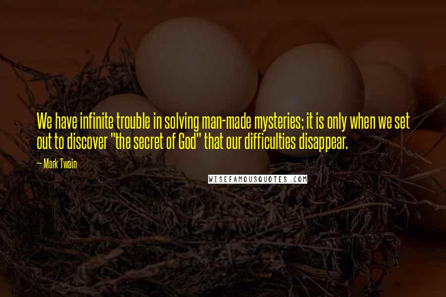 Mark Twain Quotes: We have infinite trouble in solving man-made mysteries; it is only when we set out to discover "the secret of God" that our difficulties disappear.