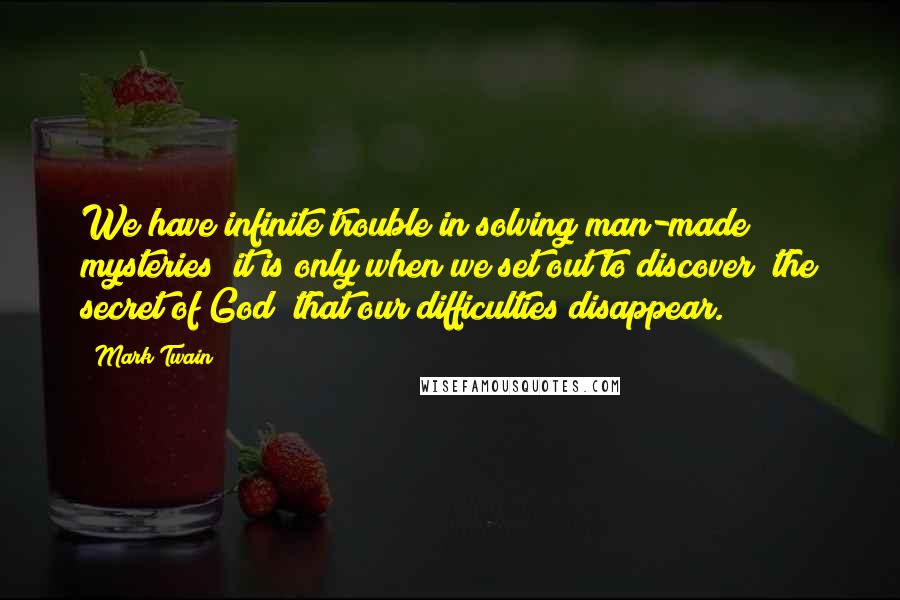 Mark Twain Quotes: We have infinite trouble in solving man-made mysteries; it is only when we set out to discover "the secret of God" that our difficulties disappear.