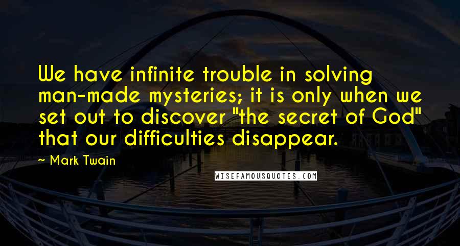 Mark Twain Quotes: We have infinite trouble in solving man-made mysteries; it is only when we set out to discover "the secret of God" that our difficulties disappear.
