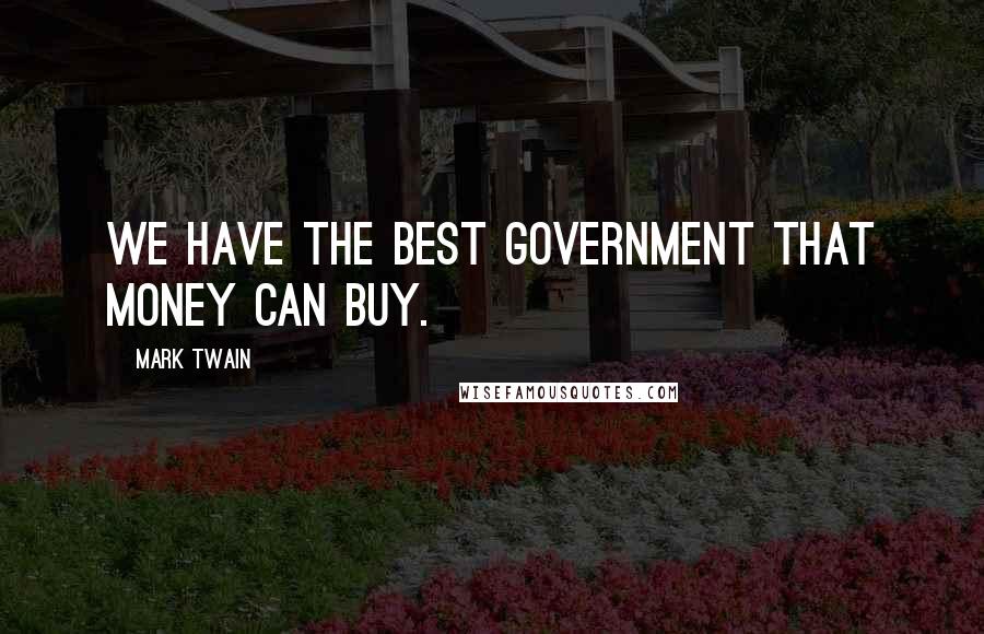 Mark Twain Quotes: We have the best government that money can buy.