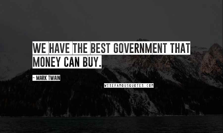 Mark Twain Quotes: We have the best government that money can buy.