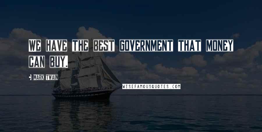 Mark Twain Quotes: We have the best government that money can buy.