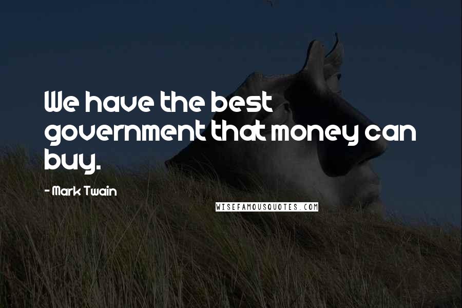 Mark Twain Quotes: We have the best government that money can buy.