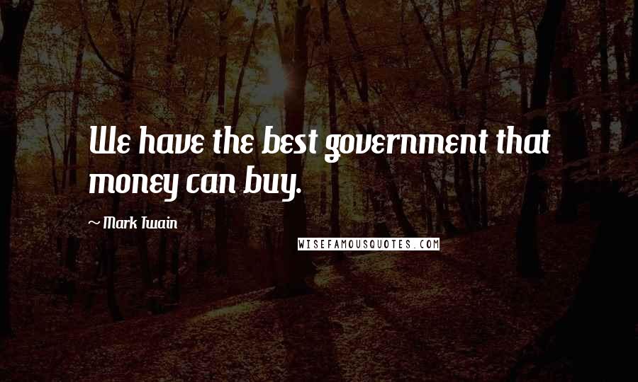 Mark Twain Quotes: We have the best government that money can buy.