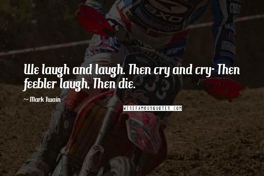 Mark Twain Quotes: We laugh and laugh. Then cry and cry- Then feebler laugh, Then die.