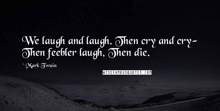 Mark Twain Quotes: We laugh and laugh. Then cry and cry- Then feebler laugh, Then die.