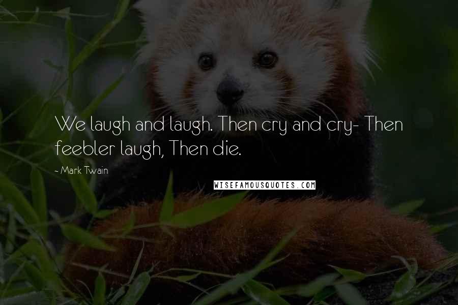 Mark Twain Quotes: We laugh and laugh. Then cry and cry- Then feebler laugh, Then die.