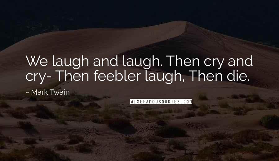 Mark Twain Quotes: We laugh and laugh. Then cry and cry- Then feebler laugh, Then die.