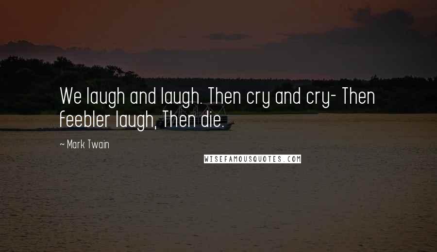 Mark Twain Quotes: We laugh and laugh. Then cry and cry- Then feebler laugh, Then die.