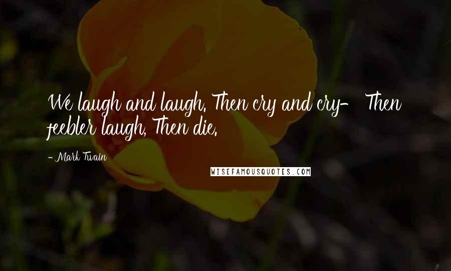 Mark Twain Quotes: We laugh and laugh. Then cry and cry- Then feebler laugh, Then die.