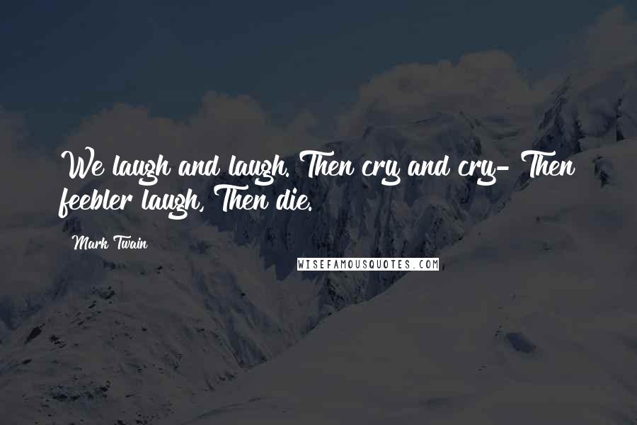 Mark Twain Quotes: We laugh and laugh. Then cry and cry- Then feebler laugh, Then die.