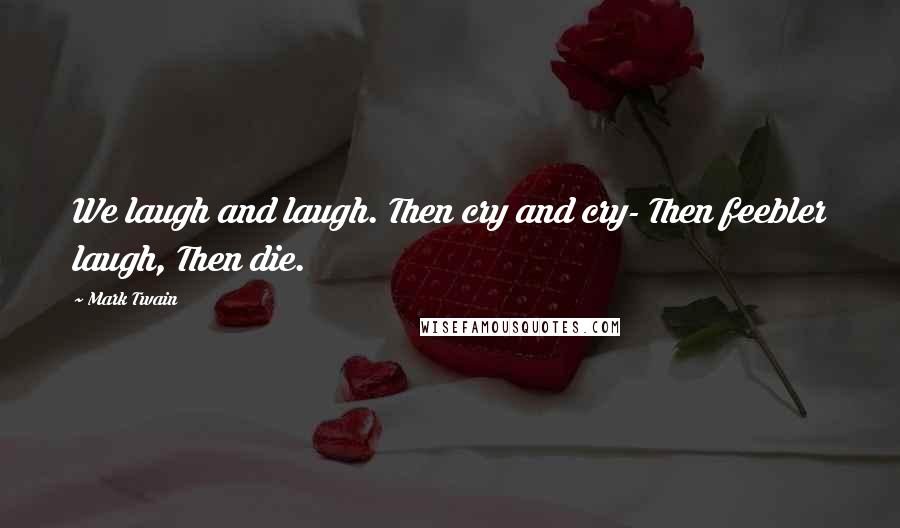 Mark Twain Quotes: We laugh and laugh. Then cry and cry- Then feebler laugh, Then die.