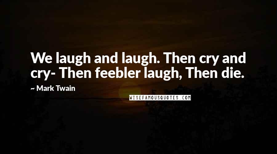 Mark Twain Quotes: We laugh and laugh. Then cry and cry- Then feebler laugh, Then die.