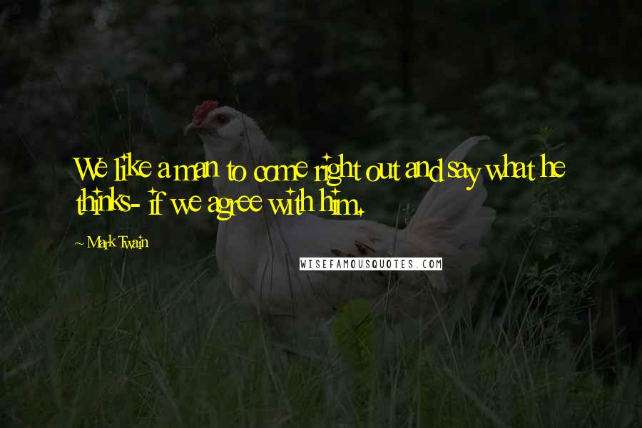 Mark Twain Quotes: We like a man to come right out and say what he thinks- if we agree with him.