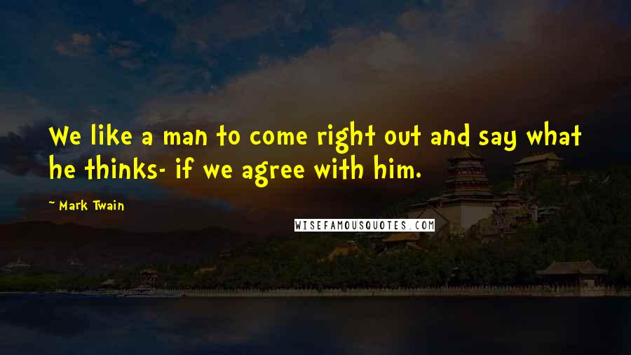 Mark Twain Quotes: We like a man to come right out and say what he thinks- if we agree with him.