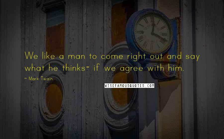 Mark Twain Quotes: We like a man to come right out and say what he thinks- if we agree with him.