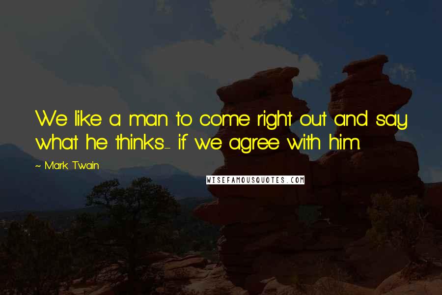 Mark Twain Quotes: We like a man to come right out and say what he thinks- if we agree with him.