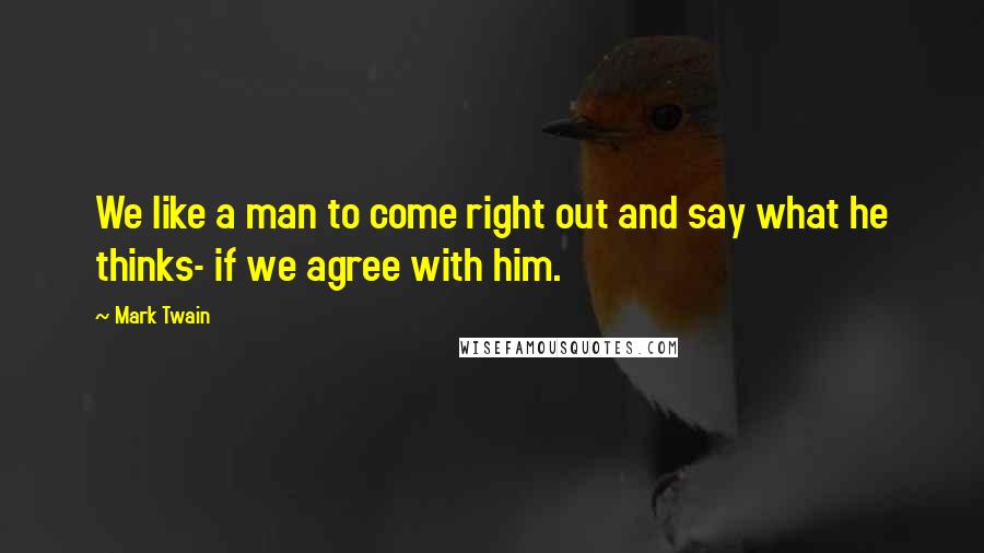 Mark Twain Quotes: We like a man to come right out and say what he thinks- if we agree with him.