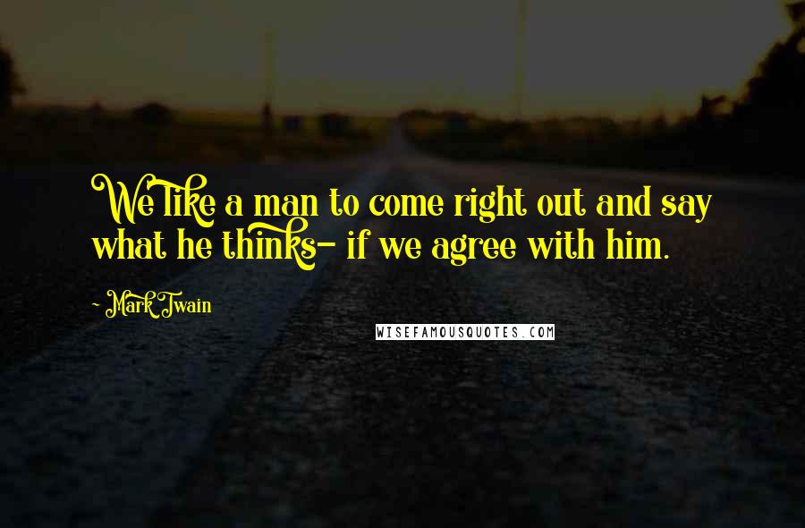 Mark Twain Quotes: We like a man to come right out and say what he thinks- if we agree with him.