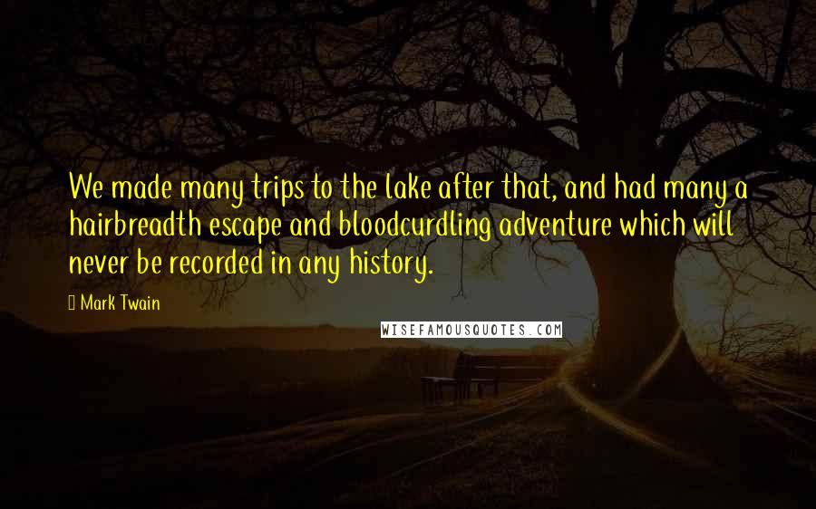 Mark Twain Quotes: We made many trips to the lake after that, and had many a hairbreadth escape and bloodcurdling adventure which will never be recorded in any history.