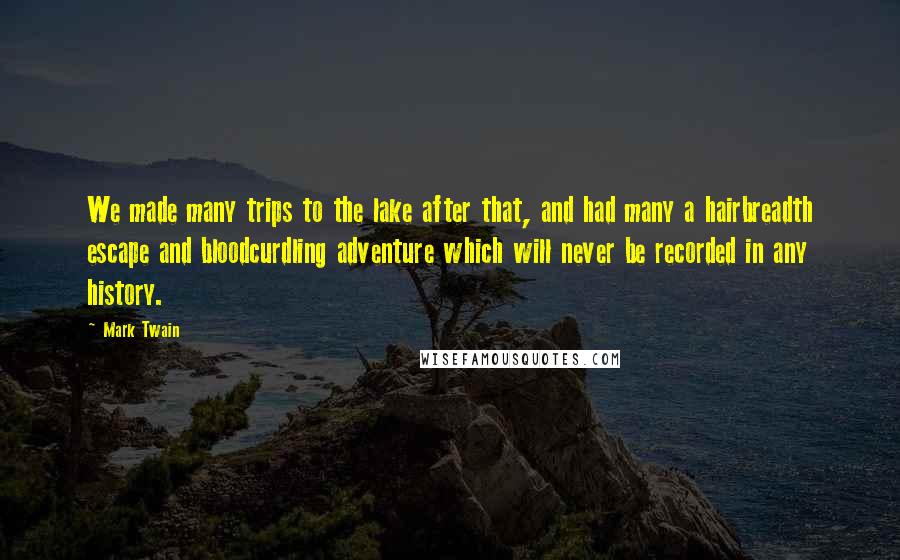 Mark Twain Quotes: We made many trips to the lake after that, and had many a hairbreadth escape and bloodcurdling adventure which will never be recorded in any history.
