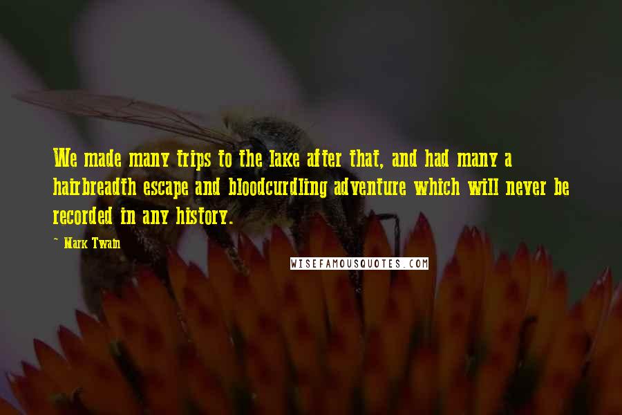 Mark Twain Quotes: We made many trips to the lake after that, and had many a hairbreadth escape and bloodcurdling adventure which will never be recorded in any history.