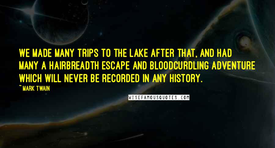 Mark Twain Quotes: We made many trips to the lake after that, and had many a hairbreadth escape and bloodcurdling adventure which will never be recorded in any history.