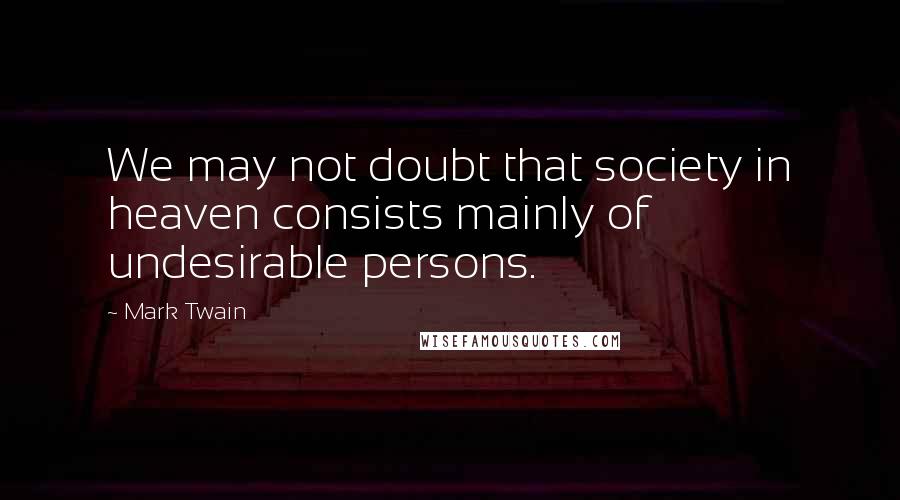 Mark Twain Quotes: We may not doubt that society in heaven consists mainly of undesirable persons.