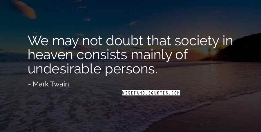 Mark Twain Quotes: We may not doubt that society in heaven consists mainly of undesirable persons.