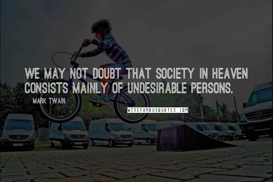 Mark Twain Quotes: We may not doubt that society in heaven consists mainly of undesirable persons.