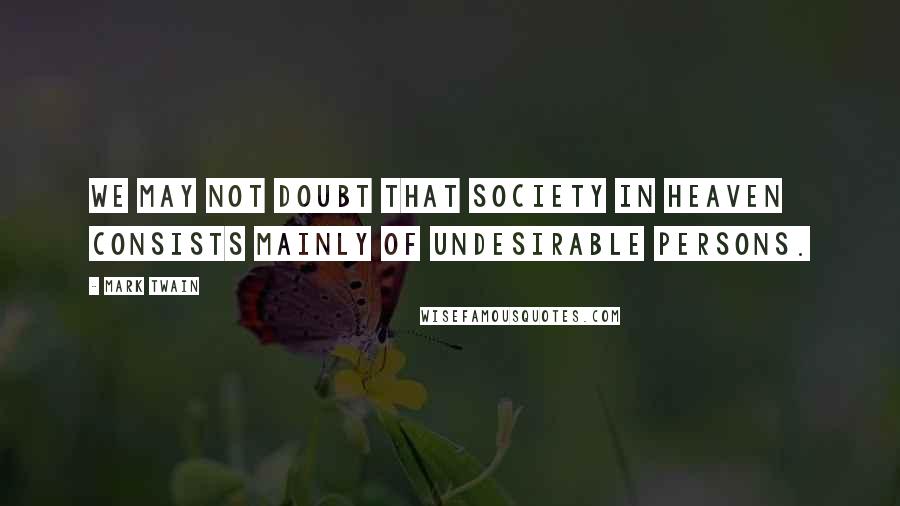 Mark Twain Quotes: We may not doubt that society in heaven consists mainly of undesirable persons.