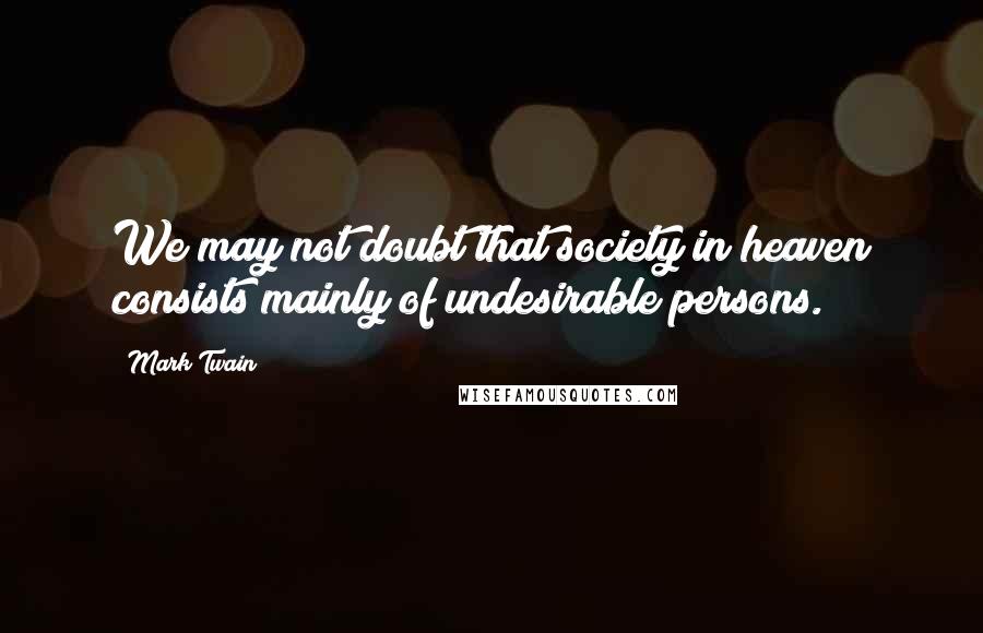 Mark Twain Quotes: We may not doubt that society in heaven consists mainly of undesirable persons.