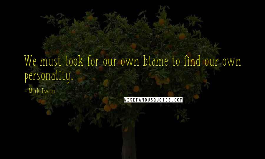 Mark Twain Quotes: We must look for our own blame to find our own personality.