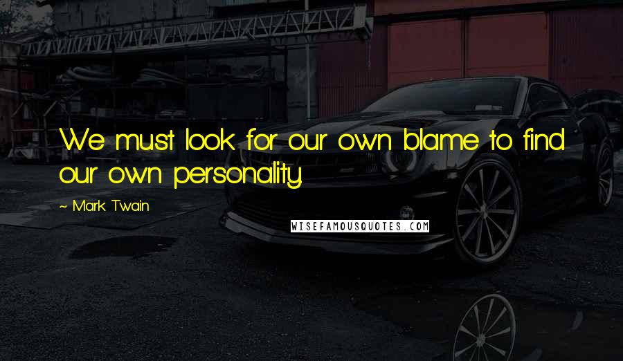 Mark Twain Quotes: We must look for our own blame to find our own personality.