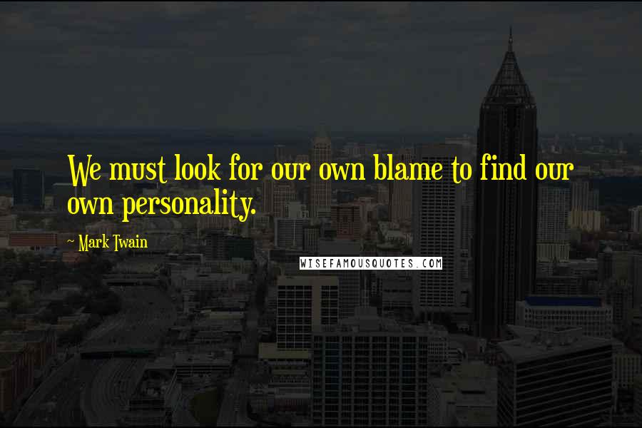 Mark Twain Quotes: We must look for our own blame to find our own personality.