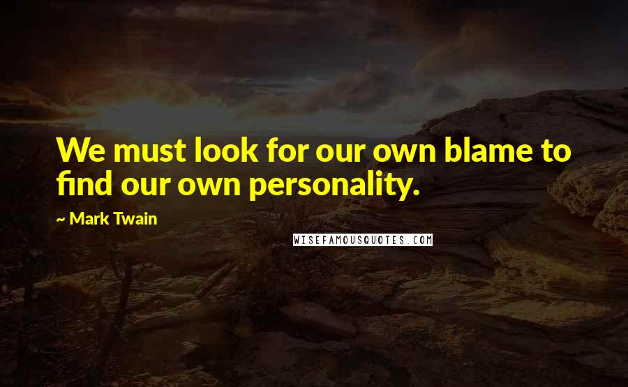 Mark Twain Quotes: We must look for our own blame to find our own personality.