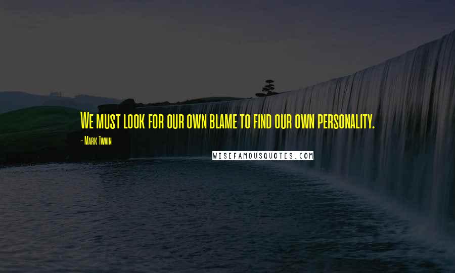 Mark Twain Quotes: We must look for our own blame to find our own personality.