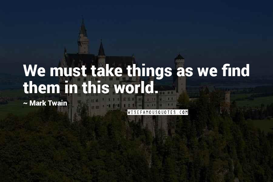 Mark Twain Quotes: We must take things as we find them in this world.